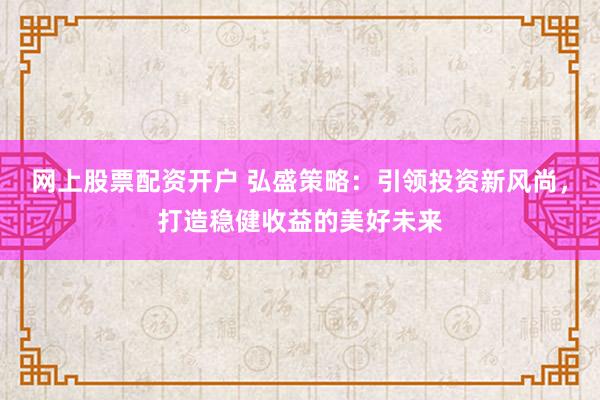 网上股票配资开户 弘盛策略:引领投资新风尚,打造稳健收益的美好未来