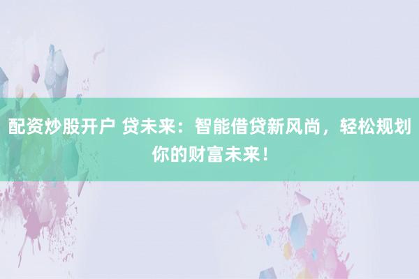 配资炒股开户 贷未来：智能借贷新风尚，轻松规划你的财富未来！