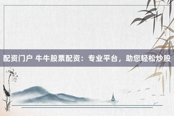 配资门户 牛牛股票配资：专业平台，助您轻松炒股