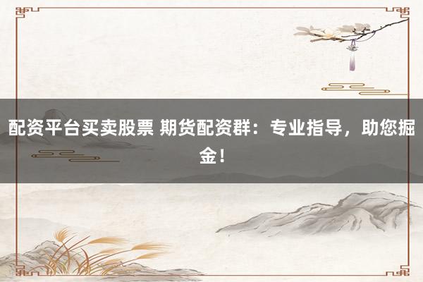 配资平台买卖股票 期货配资群：专业指导，助您掘金！