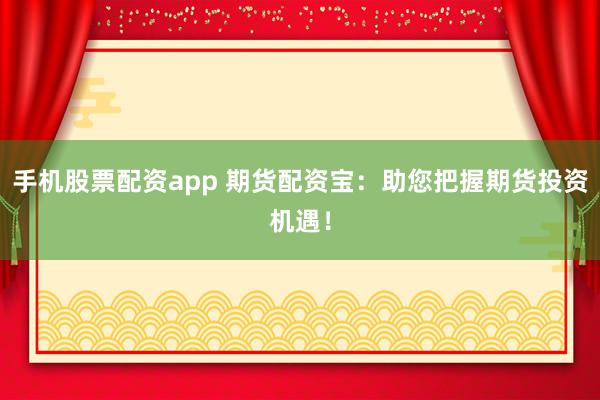 手机股票配资app 期货配资宝：助您把握期货投资机遇！