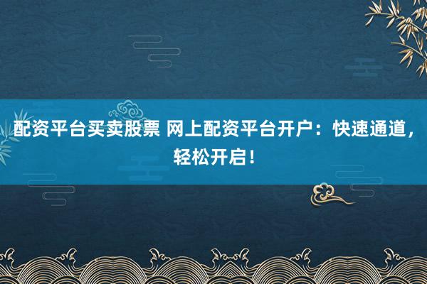 配资平台买卖股票 网上配资平台开户：快速通道，轻松开启！