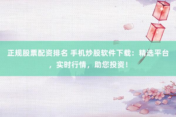 正规股票配资排名 手机炒股软件下载：精选平台，实时行情，助您投资！