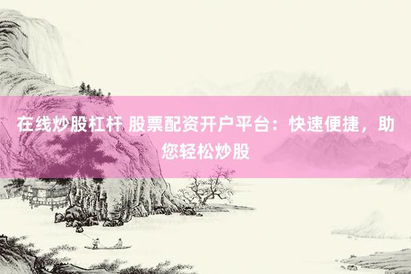 在线炒股杠杆 股票配资开户平台：快速便捷，助您轻松炒股