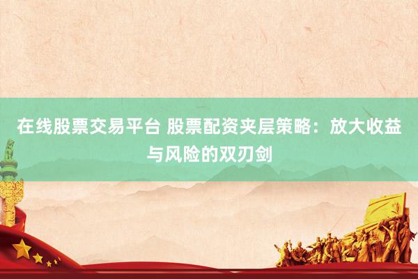 在线股票交易平台 股票配资夹层策略：放大收益与风险的双刃剑