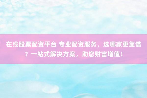 在线股票配资平台 专业配资服务，选哪家更靠谱？一站式解决方案，助您财富增值！