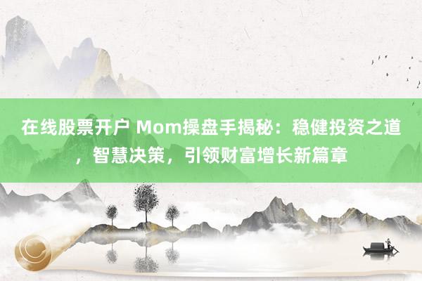 在线股票开户 Mom操盘手揭秘：稳健投资之道，智慧决策，引领财富增长新篇章