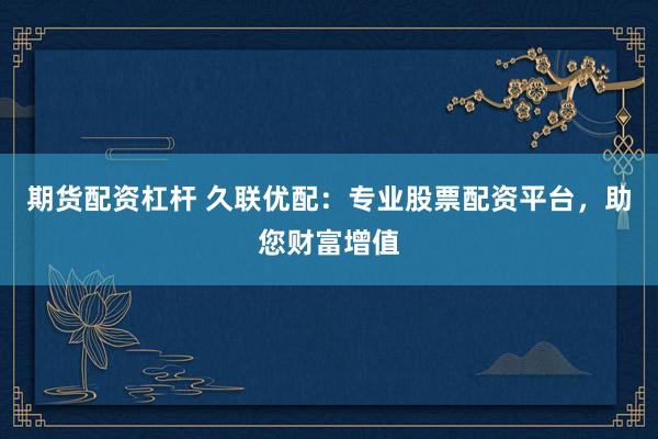 期货配资杠杆 久联优配：专业股票配资平台，助您财富增值