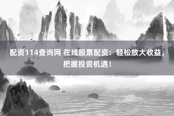 配资114查询网 在线股票配资：轻松放大收益，把握投资机遇！