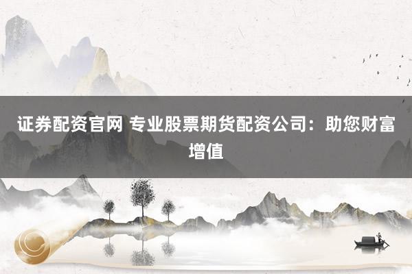 证券配资官网 专业股票期货配资公司：助您财富增值