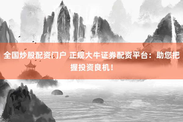 全国炒股配资门户 正规大牛证券配资平台：助您把握投资良机！