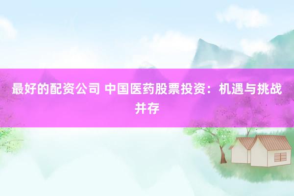 最好的配资公司 中国医药股票投资：机遇与挑战并存