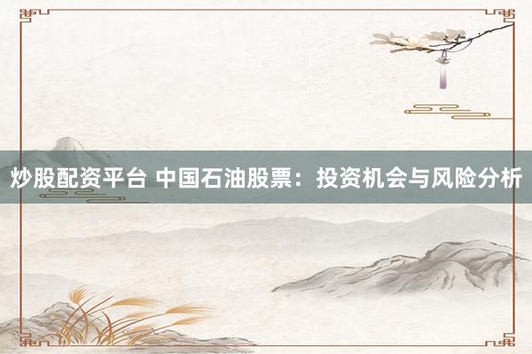 炒股配资平台 中国石油股票：投资机会与风险分析