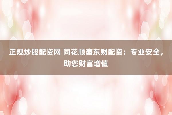 正规炒股配资网 同花顺鑫东财配资：专业安全，助您财富增值