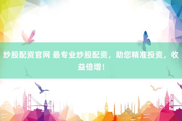 炒股配资官网 最专业炒股配资，助您精准投资，收益倍增！