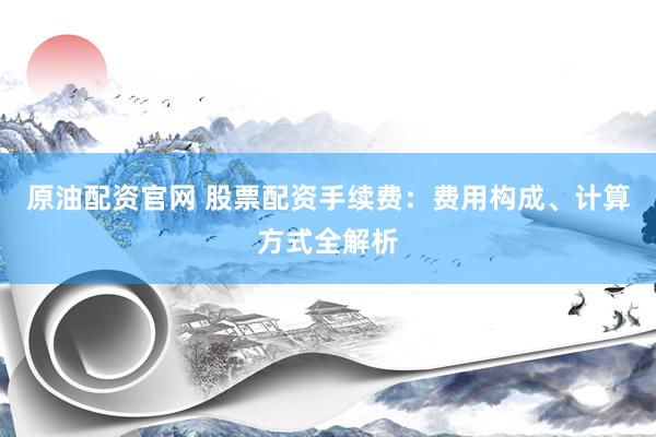 原油配资官网 股票配资手续费：费用构成、计算方式全解析