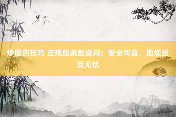 炒股的技巧 正规股票配资网：安全可靠，助您投资无忧