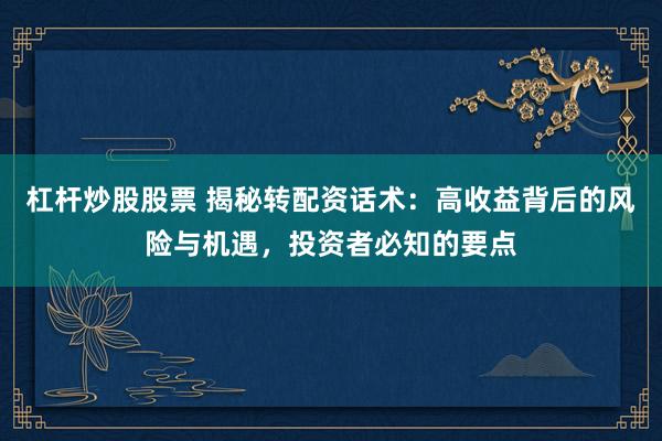 杠杆炒股股票 揭秘转配资话术：高收益背后的风险与机遇，投资者必知的要点