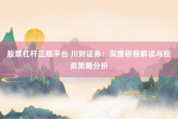 股票杠杆正规平台 川财证券：深度研报解读与投资策略分析