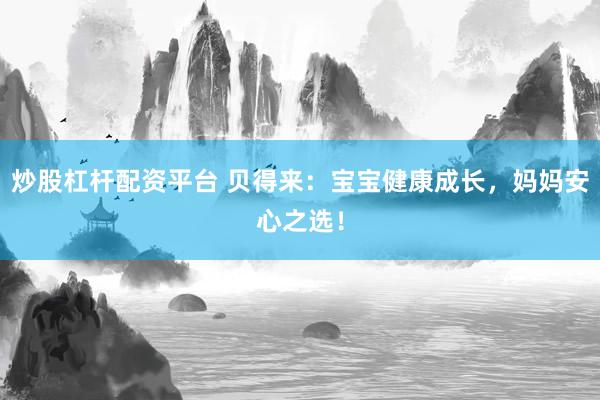 炒股杠杆配资平台 贝得来：宝宝健康成长，妈妈安心之选！