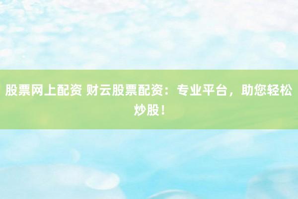 股票网上配资 财云股票配资：专业平台，助您轻松炒股！
