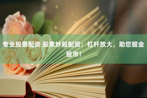 专业股票配资 股票炒股配资：杠杆放大，助您掘金股市！