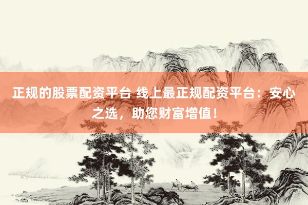 正规的股票配资平台 线上最正规配资平台:安心之选,助您财富增值!
