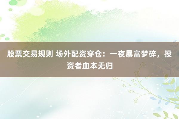 股票交易规则 场外配资穿仓：一夜暴富梦碎，投资者血本无归