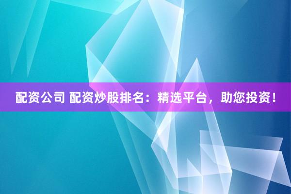 配资公司 配资炒股排名：精选平台，助您投资！