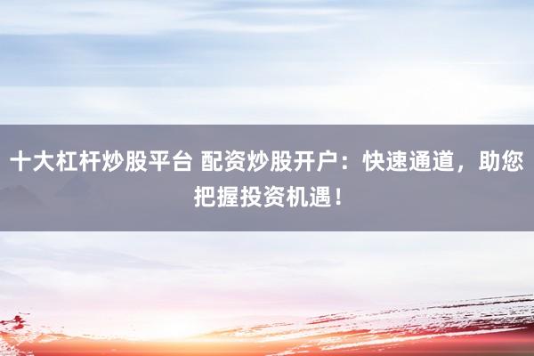 十大杠杆炒股平台 配资炒股开户：快速通道，助您把握投资机遇！
