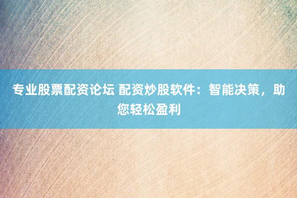 专业股票配资论坛 配资炒股软件：智能决策，助您轻松盈利