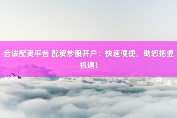 合法配资平台 配资炒股开户：快速便捷，助您把握机遇！