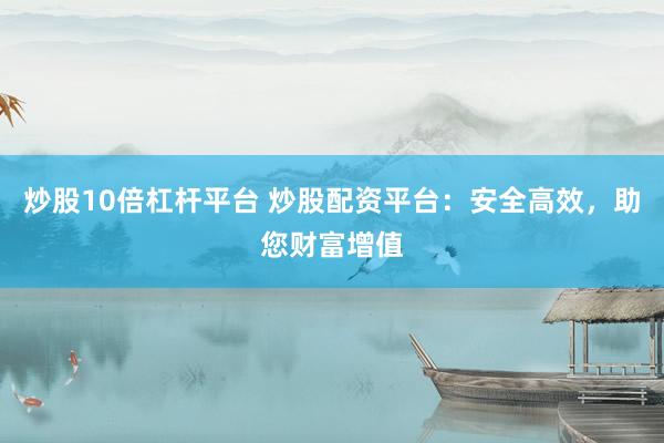 炒股10倍杠杆平台 炒股配资平台：安全高效，助您财富增值
