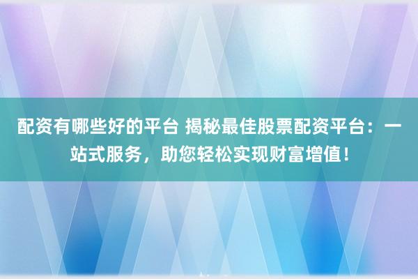 配资有哪些好的平台 揭秘最佳股票配资平台：一站式服务，助您轻松实现财富增值！