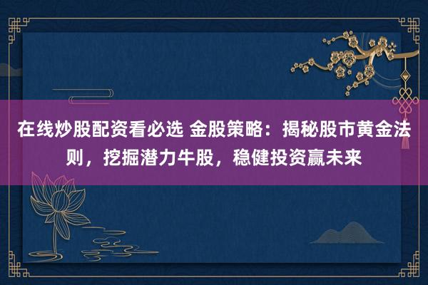 在线炒股配资看必选 金股策略：揭秘股市黄金法则，挖掘潜力牛股，稳健投资赢未来