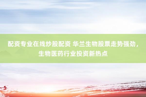 配资专业在线炒股配资 华兰生物股票走势强劲，生物医药行业投资新热点