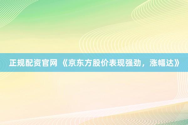 正规配资官网 《京东方股价表现强劲，涨幅达》