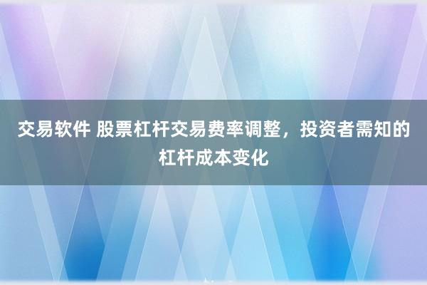 交易软件 股票杠杆交易费率调整，投资者需知的杠杆成本变化