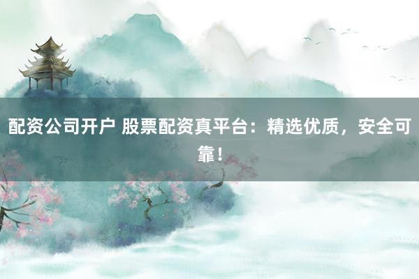 配资公司开户 股票配资真平台:精选优质,安全可靠!