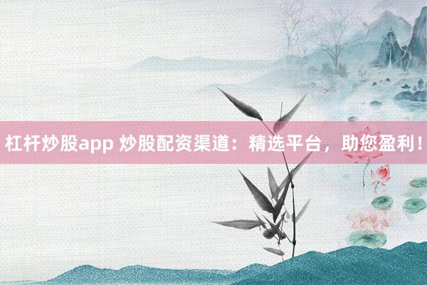 杠杆炒股app 炒股配资渠道：精选平台，助您盈利！