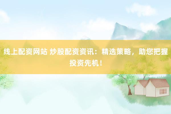 线上配资网站 炒股配资资讯：精选策略，助您把握投资先机！