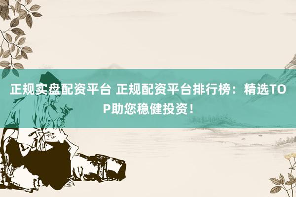 正规实盘配资平台 正规配资平台排行榜：精选TOP助您稳健投资！