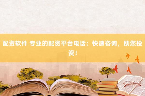 配资软件 专业的配资平台电话：快速咨询，助您投资！