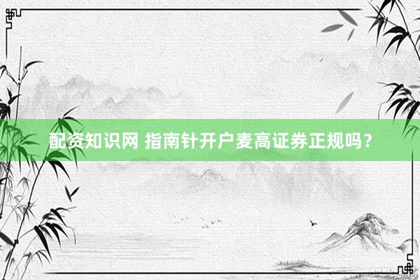 配资知识网 指南针开户麦高证券正规吗？