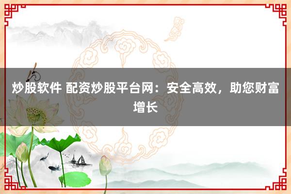 炒股软件 配资炒股平台网：安全高效，助您财富增长