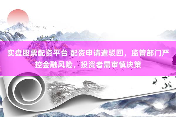 实盘股票配资平台 配资申请遭驳回，监管部门严控金融风险，投资者需审慎决策
