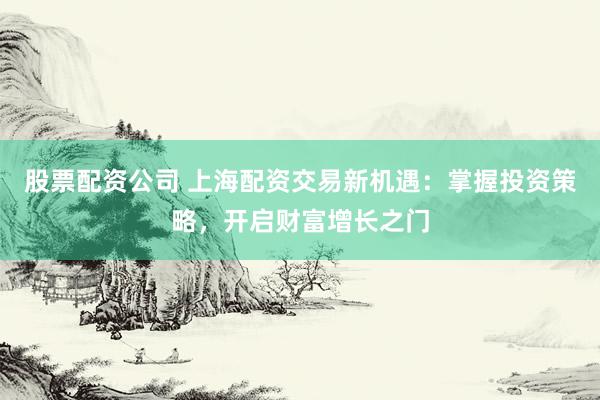股票配资公司 上海配资交易新机遇：掌握投资策略，开启财富增长之门