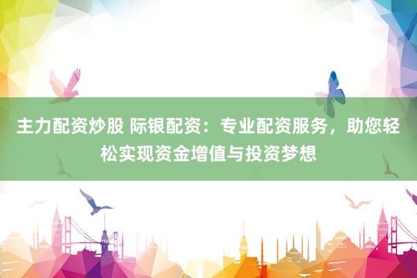 主力配资炒股 际银配资:专业配资服务,助您轻松实现资金增值与投资梦想