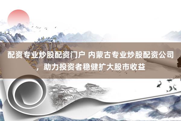 配资专业炒股配资门户 内蒙古专业炒股配资公司，助力投资者稳健扩大股市收益