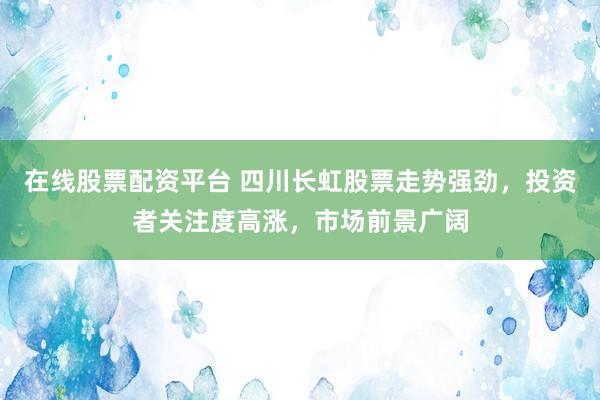 在线股票配资平台 四川长虹股票走势强劲，投资者关注度高涨，市场前景广阔
